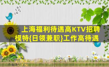 上海福利待遇高KTV招聘模特{日领兼职}工作高待遇